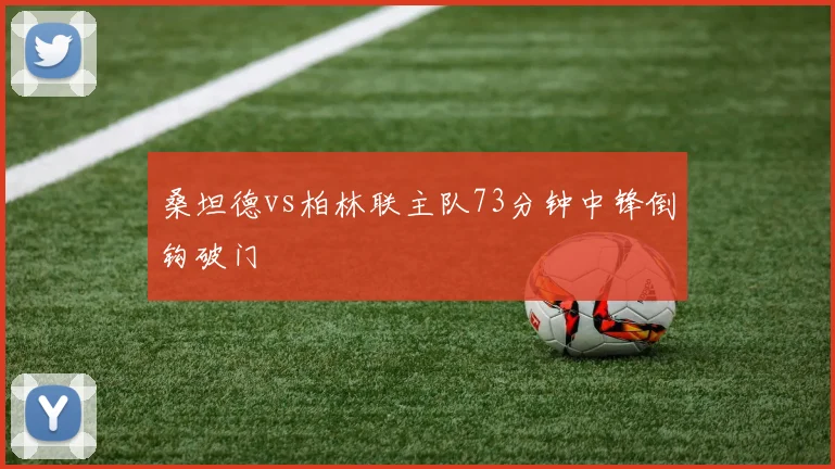 桑坦德vs柏林联主队73分钟中锋倒钩破门