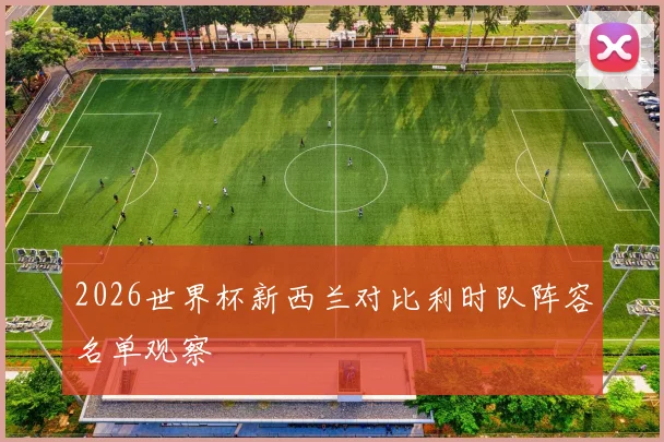 2026世界杯新西兰对比利时队阵容名单观察