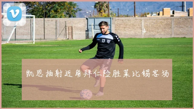 凯恩抽射近角拜仁险胜莱比锡客场