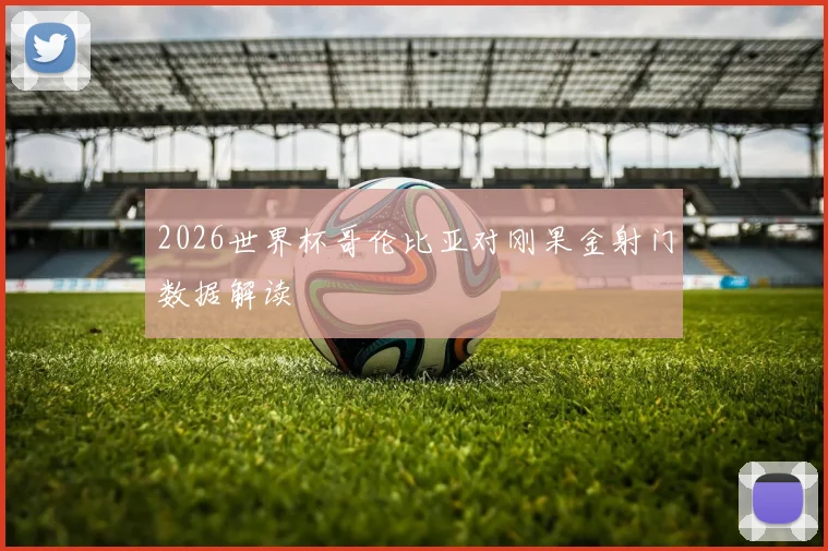 2026世界杯哥伦比亚对刚果金射门数据解读