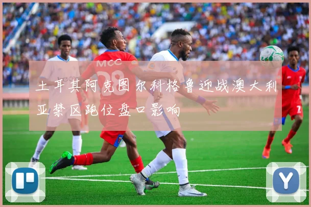 土耳其阿克图尔科格鲁迎战澳大利亚禁区跑位盘口影响