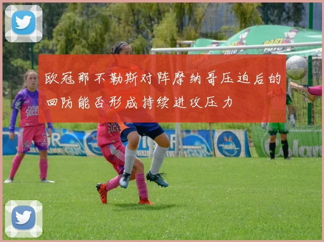 欧冠那不勒斯对阵摩纳哥压迫后的回防能否形成持续进攻压力