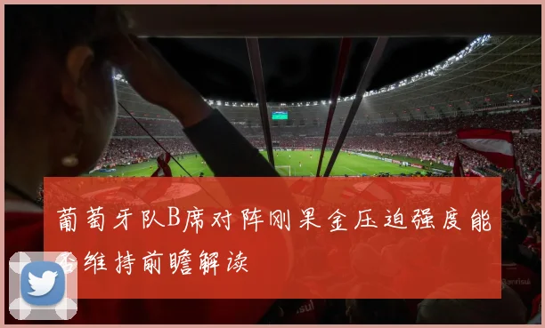 葡萄牙队B席对阵刚果金压迫强度能否维持前瞻解读