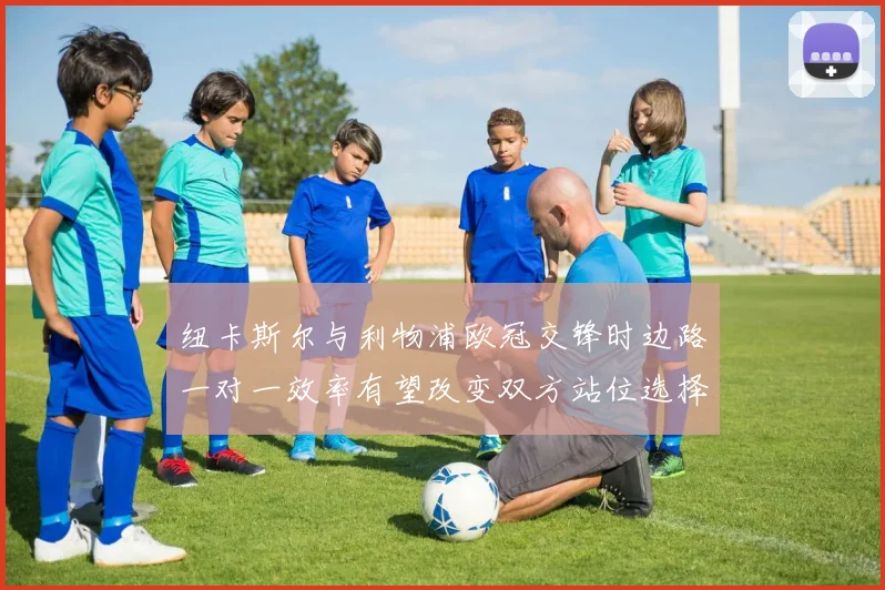 纽卡斯尔与利物浦欧冠交锋时边路一对一效率有望改变双方站位选择