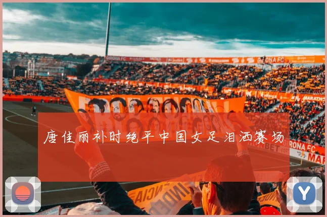 唐佳丽补时绝平中国女足泪洒赛场