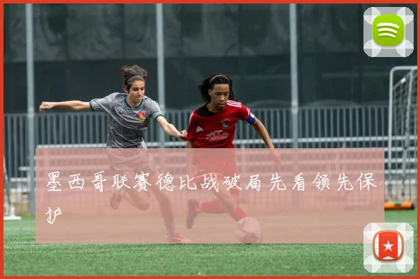 墨西哥联赛德比战破局先看领先保护