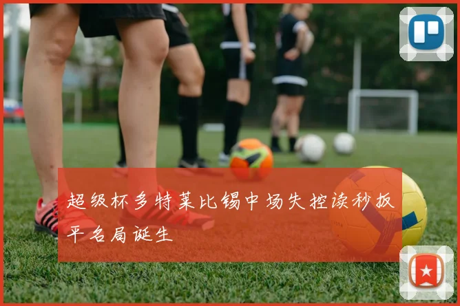 超级杯多特莱比锡中场失控读秒扳平名局诞生
