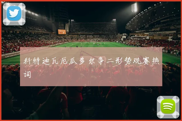 科特迪瓦厄瓜多尔争二形势观赛热词