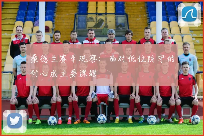 桑德兰赛季观察：面对低位防守的耐心成主要课题
