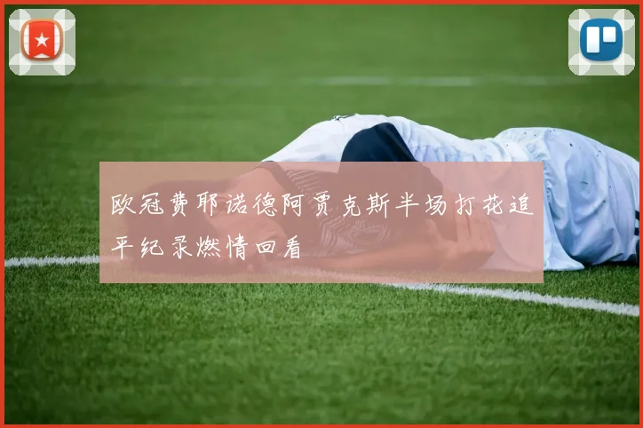 欧冠费耶诺德阿贾克斯半场打花追平纪录燃情回看